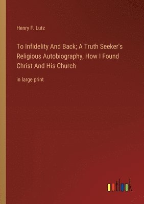 To Infidelity And Back; A Truth Seeker's Religious Autobiography, How I Found Christ And His Church 1