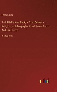 bokomslag To Infidelity And Back; A Truth Seeker's Religious Autobiography, How I Found Christ And His Church