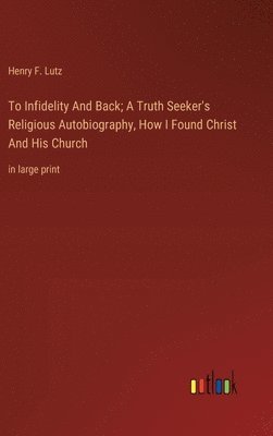 bokomslag To Infidelity And Back; A Truth Seeker's Religious Autobiography, How I Found Christ And His Church