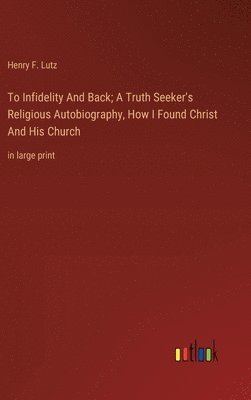 To Infidelity And Back; A Truth Seeker's Religious Autobiography, How I Found Christ And His Church 1