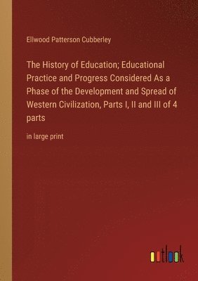 Ellwood Patterson Cubberley - History of Education; Educational Practice and Progress Considered As a Phase of the Development and Spread of Western Civilization, Parts I, II and III of 4 parts, Häftad