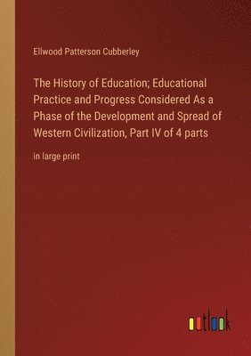 History of Education; Educational Practice and Progress Considered As a Phase of the Development and Spread of Western Civilization, Part IV of 4 parts