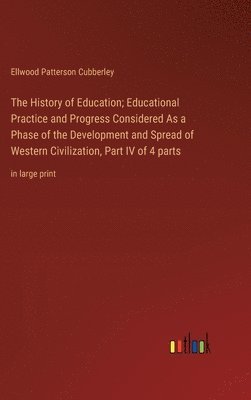 bokomslag History of Education; Educational Practice and Progress Considered As a Phase of the Development and Spread of Western Civilization, Part IV of 4 parts