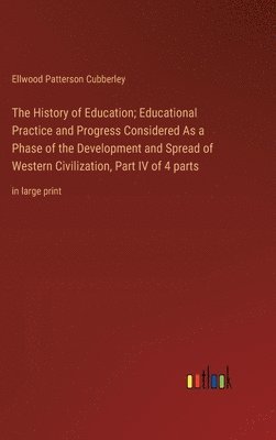 bokomslag The History of Education; Educational Practice and Progress Considered As a Phase of the Development and Spread of Western Civilization, Part IV of 4 parts