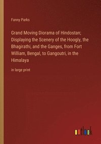 bokomslag Grand Moving Diorama of Hindostan; Displaying the Scenery of the Hoogly, the Bhagirathi, and the Ganges, from Fort William, Bengal, to Gangoutri, in the Himalaya