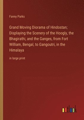 bokomslag Grand Moving Diorama of Hindostan; Displaying the Scenery of the Hoogly, the Bhagirathi, and the Ganges, from Fort William, Bengal, to Gangoutri, in the Himalaya