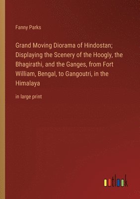 Grand Moving Diorama of Hindostan; Displaying the Scenery of the Hoogly, the Bhagirathi, and the Ganges, from Fort William, Bengal, to Gangoutri, in the Himalaya