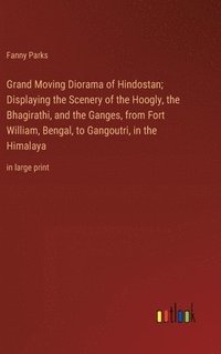 bokomslag Grand Moving Diorama of Hindostan; Displaying the Scenery of the Hoogly, the Bhagirathi, and the Ganges, from Fort William, Bengal, to Gangoutri, in the Himalaya