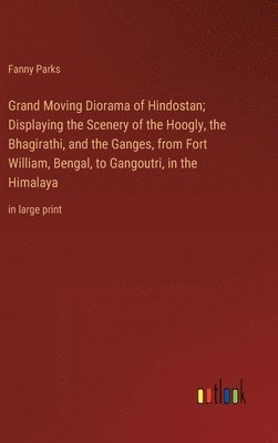 Grand Moving Diorama of Hindostan; Displaying the Scenery of the Hoogly, the Bhagirathi, and the Ganges, from Fort William, Bengal, to Gangoutri, in the Himalaya
