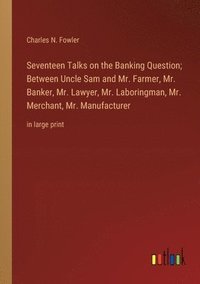 bokomslag Seventeen Talks on the Banking Question; Between Uncle Sam and Mr. Farmer, Mr. Banker, Mr. Lawyer, Mr. Laboringman, Mr. Merchant, Mr. Manufacturer