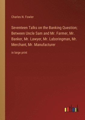 bokomslag Seventeen Talks on the Banking Question; Between Uncle Sam and Mr. Farmer, Mr. Banker, Mr. Lawyer, Mr. Laboringman, Mr. Merchant, Mr. Manufacturer