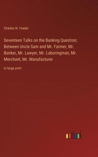 bokomslag Seventeen Talks on the Banking Question; Between Uncle Sam and Mr. Farmer, Mr. Banker, Mr. Lawyer, Mr. Laboringman, Mr. Merchant, Mr. Manufacturer