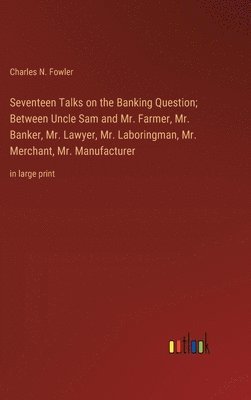 Seventeen Talks on the Banking Question; Between Uncle Sam and Mr. Farmer, Mr. Banker, Mr. Lawyer, Mr. Laboringman, Mr. Merchant, Mr. Manufacturer 1