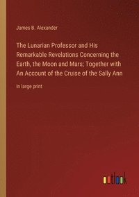 bokomslag The Lunarian Professor and His Remarkable Revelations Concerning the Earth, the Moon and Mars; Together with An Account of the Cruise of the Sally Ann