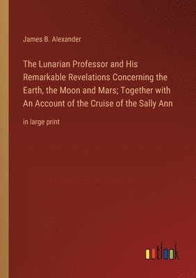 bokomslag The Lunarian Professor and His Remarkable Revelations Concerning the Earth, the Moon and Mars; Together with An Account of the Cruise of the Sally Ann