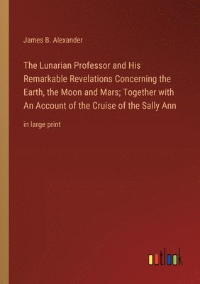 Lunarian Professor and His Remarkable Revelations Concerning the Earth, the Moon and Mars; Together with An Account of the Cruise of the Sally Ann