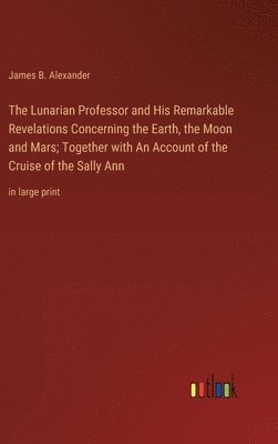 bokomslag The Lunarian Professor and His Remarkable Revelations Concerning the Earth, the Moon and Mars; Together with An Account of the Cruise of the Sally Ann