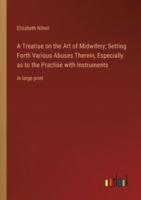 bokomslag A Treatise on the Art of Midwifery; Setting Forth Various Abuses Therein, Especially as to the Practise with Instruments