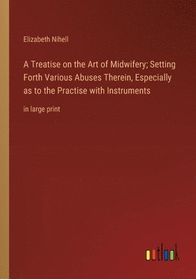 Treatise on the Art of Midwifery; Setting Forth Various Abuses Therein, Especially as to the Practise with Instruments