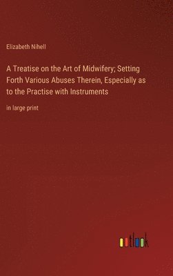 bokomslag A Treatise on the Art of Midwifery; Setting Forth Various Abuses Therein, Especially as to the Practise with Instruments