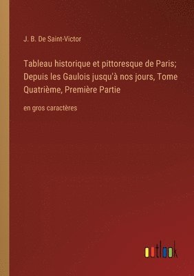 bokomslag Tableau historique et pittoresque de Paris; Depuis les Gaulois jusqu'à nos jours, Tome Quatrième, Première Partie