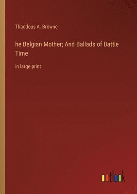 he Belgian Mother; And Ballads of Battle Time 1