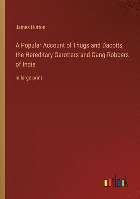 Popular Account of Thugs and Dacoits, the Hereditary Garotters and Gang-Robbers of India