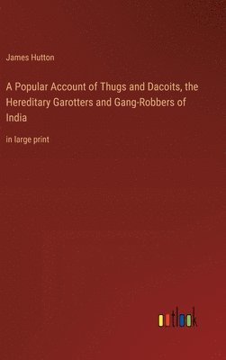A Popular Account of Thugs and Dacoits, the Hereditary Garotters and Gang-Robbers of India 1