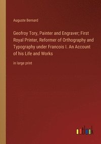 bokomslag Geofroy Tory, Painter and Engraver; First Royal Printer, Reformer of Orthography and Typography under Francois I. An Account of his Life and Works