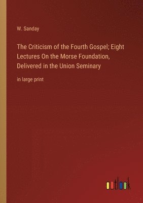 W Sanday, W. Sanday - Criticism of the Fourth Gospel; Eight Lectures On the Morse Foundation, Delivered in the Union Seminary, Häftad