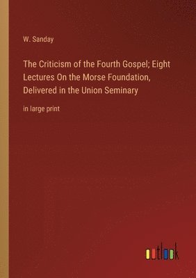 The Criticism of the Fourth Gospel; Eight Lectures On the Morse Foundation, Delivered in the Union Seminary 1