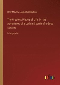 bokomslag The Greatest Plague of Life; Or, the Adventures of a Lady in Search of a Good Servant