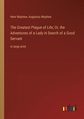 bokomslag The Greatest Plague of Life; Or, the Adventures of a Lady in Search of a Good Servant