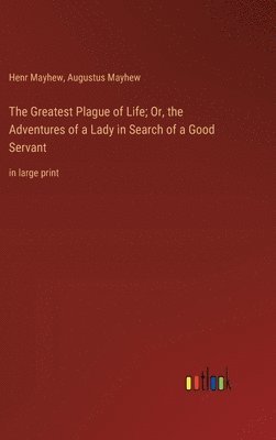 bokomslag The Greatest Plague of Life; Or, the Adventures of a Lady in Search of a Good Servant