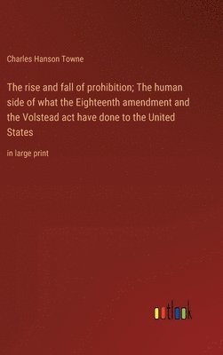 Charles Hanson Towne - rise and fall of prohibition; The human side of what the Eighteenth amendment and the Volstead act have done to the United States, Inbunden