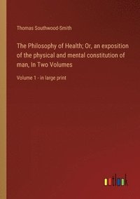 bokomslag The Philosophy of Health; Or, an exposition of the physical and mental constitution of man, In Two Volumes