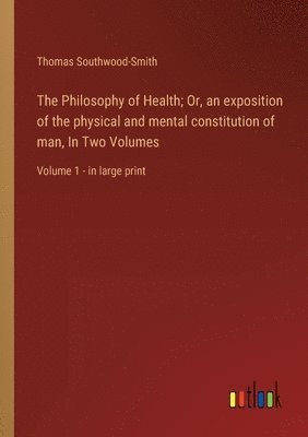 bokomslag Philosophy of Health; Or, an exposition of the physical and mental constitution of man, In Two Volumes