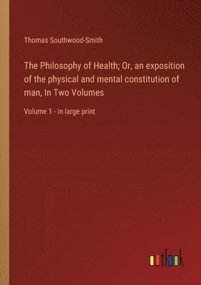 bokomslag The Philosophy of Health; Or, an exposition of the physical and mental constitution of man, In Two Volumes