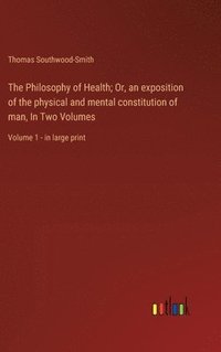 bokomslag The Philosophy of Health; Or, an exposition of the physical and mental constitution of man, In Two Volumes