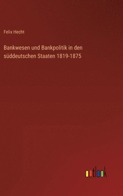 Bankwesen und Bankpolitik in den süddeutschen Staaten 1819-1875
