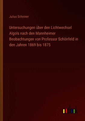 Untersuchungen über den Lichtwechsel Algols nach den Mannheimer Beobachtungen von Professor Schönfeld in den Jahren 1869 bis 1875
