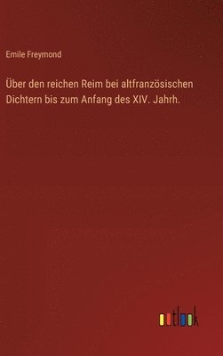 Über den reichen Reim bei altfranzösischen Dichtern bis zum Anfang des XIV. Jahrh.