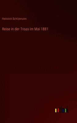 Heinrich Schliemann - Reise in der Troas im Mai 1881, Inbunden