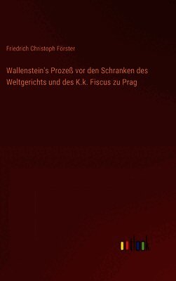 Wallenstein's Prozeß vor den Schranken des Weltgerichts und des K.k. Fiscus zu Prag
