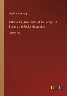 Astoria; Or, Anecdotes of an Enterprise Beyond the Rocky Mountains