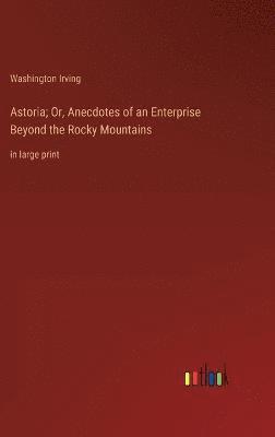 Astoria; Or, Anecdotes of an Enterprise Beyond the Rocky Mountains