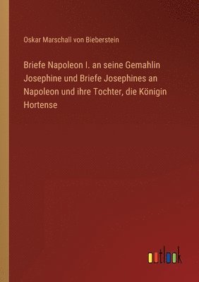 Briefe Napoleon I. an seine Gemahlin Josephine und Briefe Josephines an Napoleon und ihre Tochter, die Königin Hortense