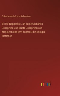 bokomslag Briefe Napoleon I. an seine Gemahlin Josephine und Briefe Josephines an Napoleon und ihre Tochter, die Knigin Hortense
