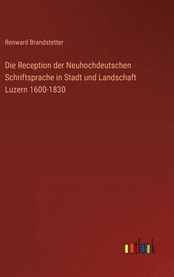 Die Reception der Neuhochdeutschen Schriftsprache in Stadt und Landschaft Luzern 1600-1830 1
