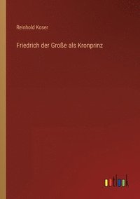 bokomslag Friedrich der Grosse als Kronprinz